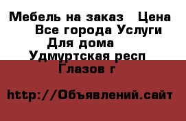 Мебель на заказ › Цена ­ 0 - Все города Услуги » Для дома   . Удмуртская респ.,Глазов г.